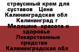 страусиный крем для суставов › Цена ­ 200 - Калининградская обл., Калининград г. Медицина, красота и здоровье » Лекарственные средства   . Калининградская обл.,Калининград г.